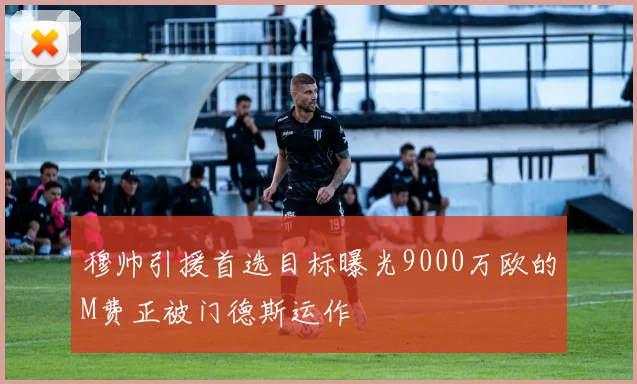 穆帅引援首选目标曝光9000万欧的M费正被门德斯运作