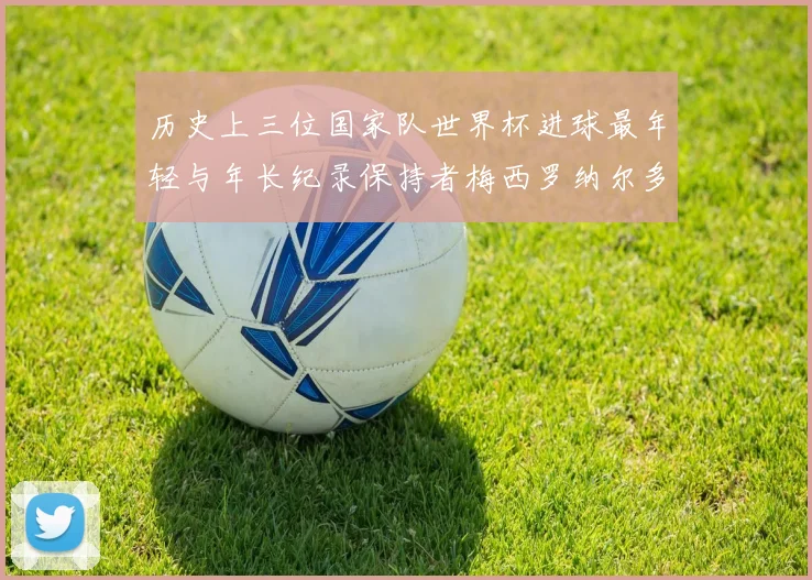 历史上三位国家队世界杯进球最年轻与年长纪录保持者梅西罗纳尔多劳德鲁普