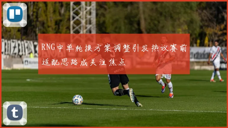 RNG中单轮换方案调整引发热议赛前适配思路成关注焦点