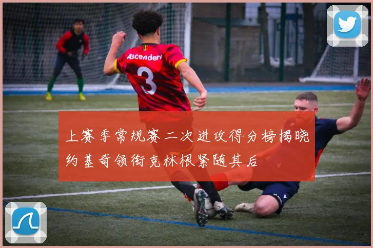 上赛季常规赛二次进攻得分榜揭晓约基奇领衔克林根紧随其后