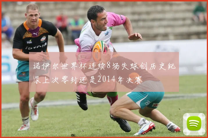 诺伊尔世界杯连续8场失球创历史纪录上次零封还是2014年决赛