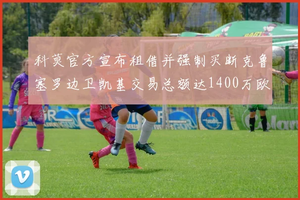 科莫官方宣布租借并强制买断克鲁塞罗边卫凯基交易总额达1400万欧