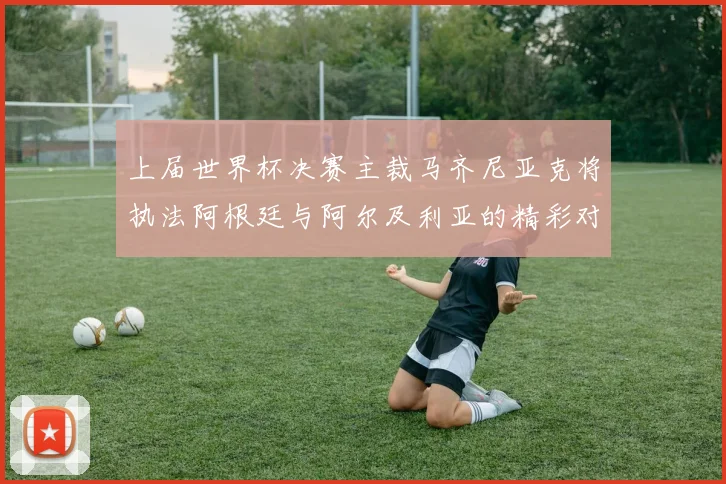 上届世界杯决赛主裁马齐尼亚克将执法阿根廷与阿尔及利亚的精彩对决