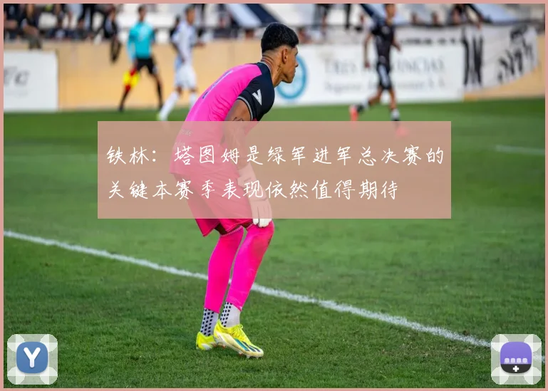 铁林：塔图姆是绿军进军总决赛的关键本赛季表现依然值得期待