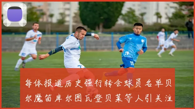 每体报道历史强行转会球员名单贝尔魔笛库尔图瓦登贝莱等人引关注