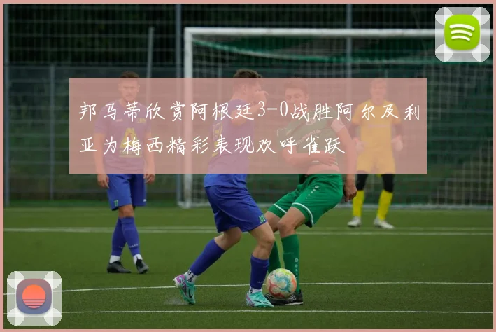 邦马蒂欣赏阿根廷3-0战胜阿尔及利亚为梅西精彩表现欢呼雀跃