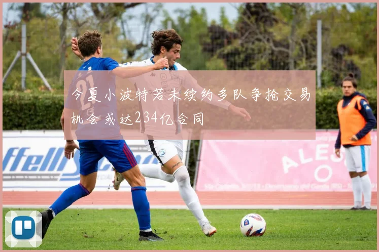 今夏小波特若未续约多队争抢交易机会或达234亿合同