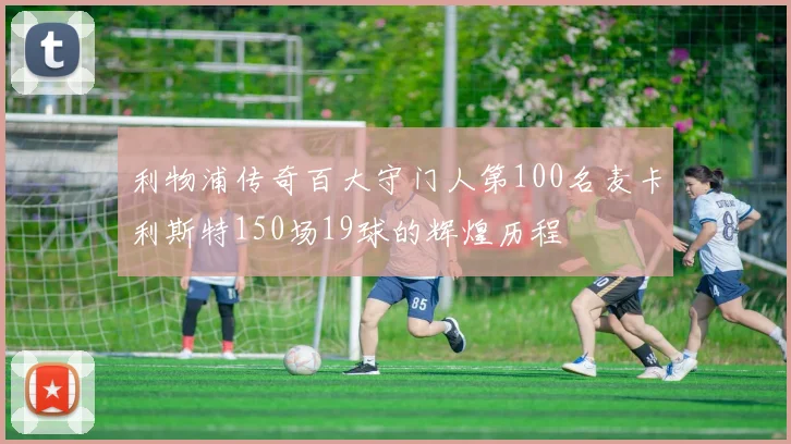 利物浦传奇百大守门人第100名麦卡利斯特150场19球的辉煌历程