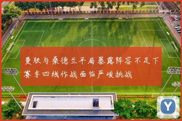 曼联与桑德兰平局暴露阵容不足下赛季四线作战面临严峻挑战