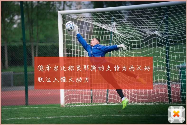 德泽尔比称莫耶斯的支持为西汉姆联注入强大动力