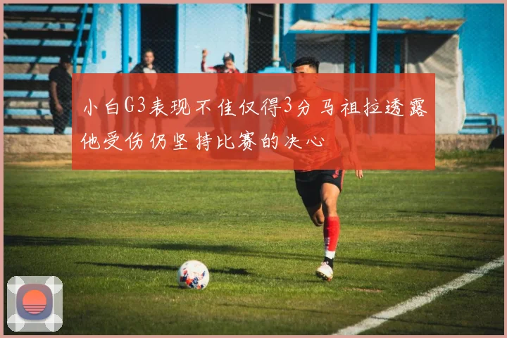 小白G3表现不佳仅得3分马祖拉透露他受伤仍坚持比赛的决心
