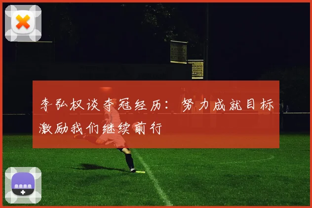李弘权谈夺冠经历：努力成就目标激励我们继续前行