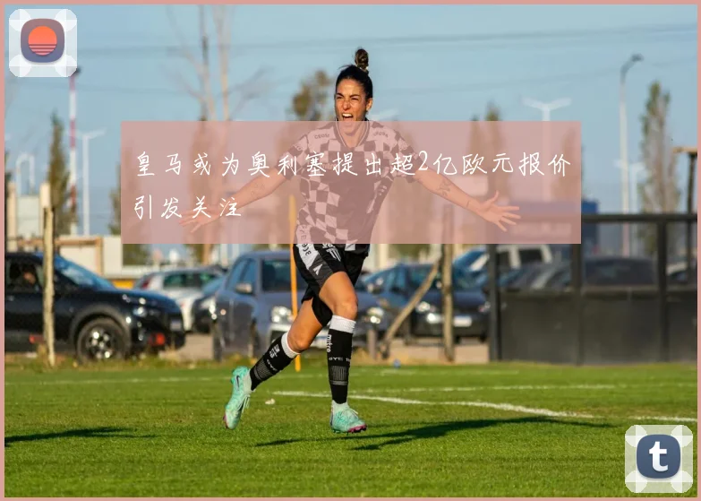 皇马或为奥利塞提出超2亿欧元报价引发关注