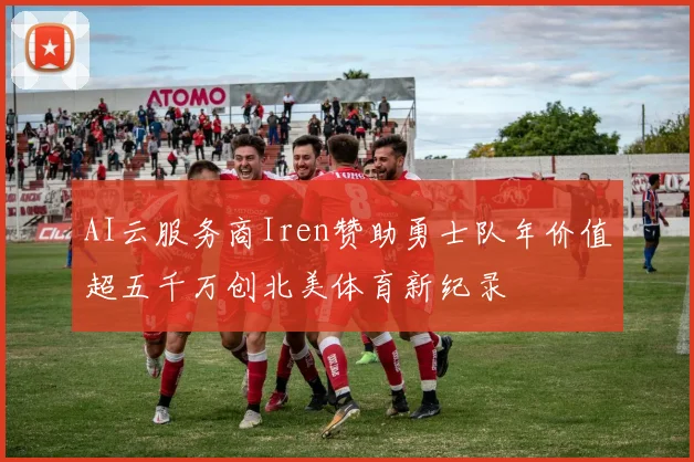 AI云服务商Iren赞助勇士队年价值超五千万创北美体育新纪录
