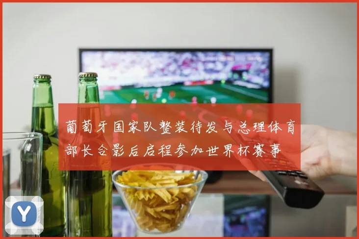 葡萄牙国家队整装待发与总理体育部长合影后启程参加世界杯赛事