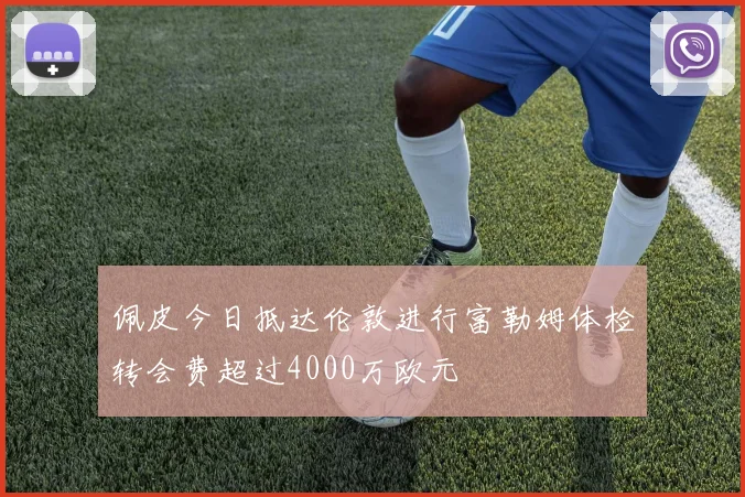 佩皮今日抵达伦敦进行富勒姆体检转会费超过4000万欧元