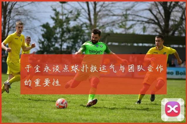 于金永谈点球扑救运气与团队合作的重要性