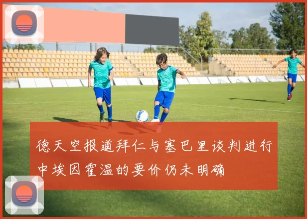 德天空报道拜仁与塞巴里谈判进行中埃因霍温的要价仍未明确
