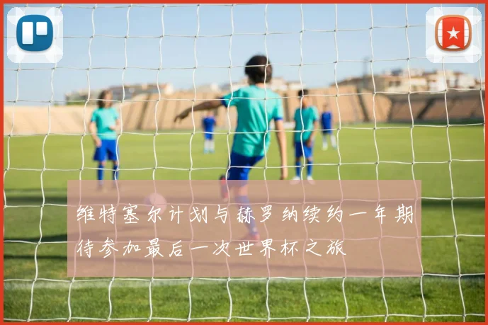 维特塞尔计划与赫罗纳续约一年期待参加最后一次世界杯之旅