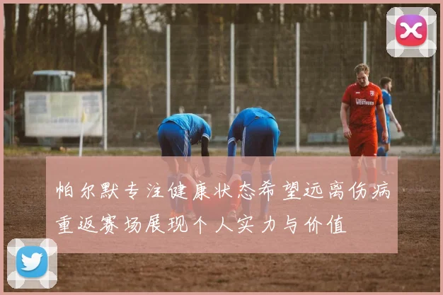 帕尔默专注健康状态希望远离伤病重返赛场展现个人实力与价值
