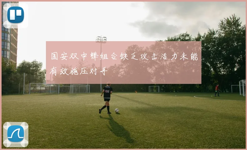 国安双中锋组合缺乏攻击活力未能有效施压对手