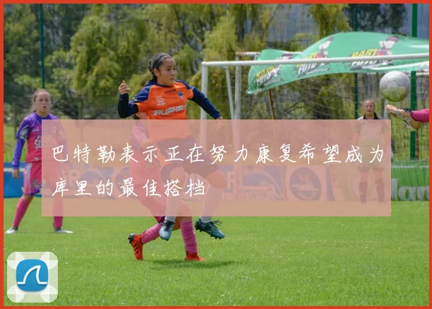 巴特勒表示正在努力康复希望成为库里的最佳搭档