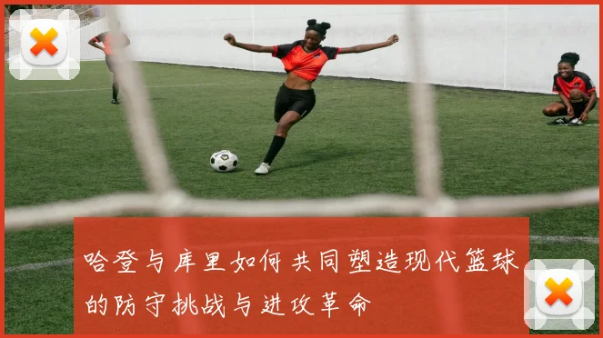 哈登与库里如何共同塑造现代篮球的防守挑战与进攻革命