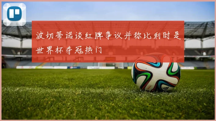 波切蒂诺谈红牌争议并称比利时是世界杯夺冠热门