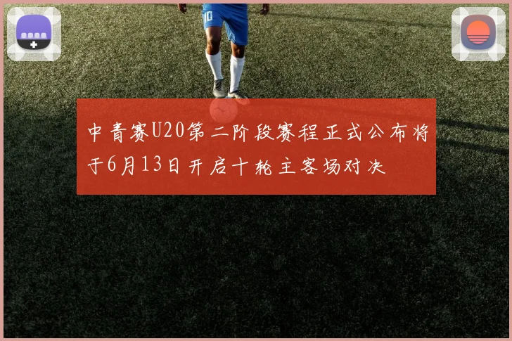 中青赛U20第二阶段赛程正式公布将于6月13日开启十轮主客场对决