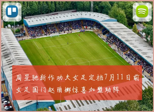 周星驰新作功夫女足定档7月11日前女足国门赵丽娜惊喜加盟助阵