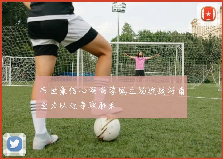韦世豪信心满满蓉城主场迎战河南全力以赴争取胜利
