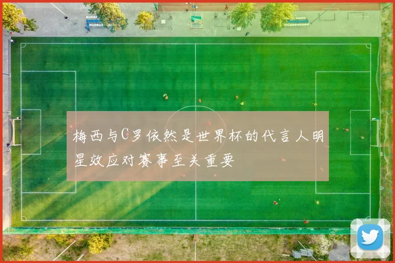 梅西与C罗依然是世界杯的代言人明星效应对赛事至关重要