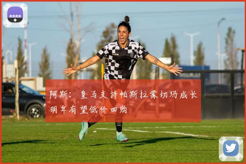 阿斯：皇马支持帕斯拉蒙切玛成长明年有望低价回购