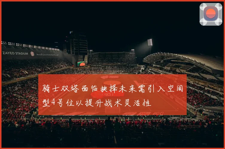 骑士双塔面临抉择未来需引入空间型4号位以提升战术灵活性