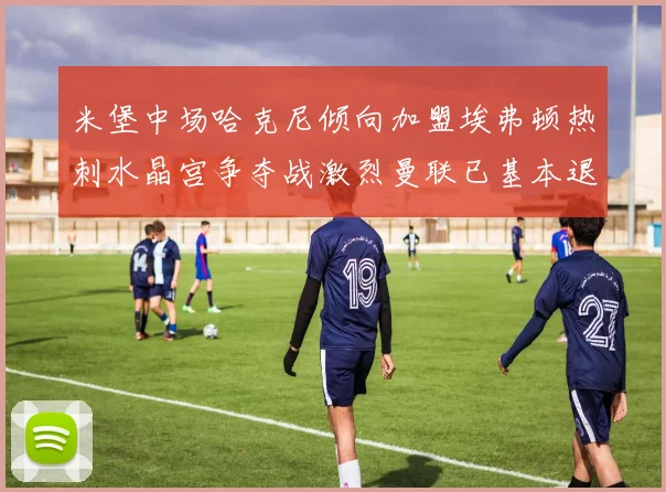 米堡中场哈克尼倾向加盟埃弗顿热刺水晶宫争夺战激烈曼联已基本退出竞争