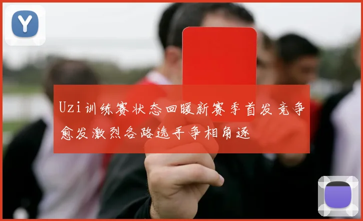 Uzi训练赛状态回暖新赛季首发竞争愈发激烈各路选手争相角逐